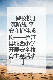 警校携手筑防线 平安守护伴成长——庐江县城西小学开展安全教育主题活动