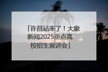 许昌站来了！大象新闻2025重点高校招生宣讲会