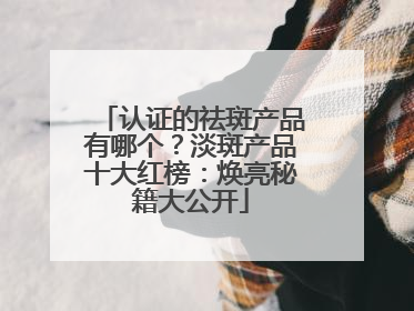 认证的祛斑产品有哪个？淡斑产品十大红榜：焕亮秘籍大公开
