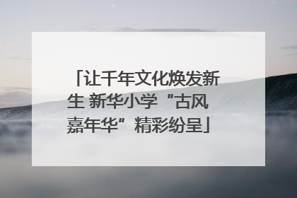 让千年文化焕发新生 新华小学“古风嘉年华”精彩纷呈