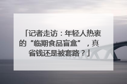 记者走访：年轻人热衷的“临期食品盲盒”，真省钱还是被套路？