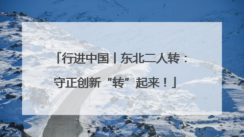 行进中国丨东北二人转：守正创新“转”起来！
