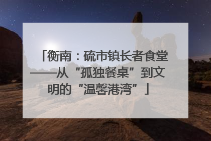 衡南：硫市镇长者食堂——从“孤独餐桌”到文明的“温馨港湾”