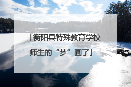 衡阳县特殊教育学校师生的“梦”圆了