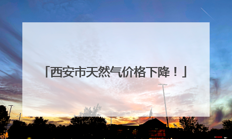 西安市天然气价格下降！