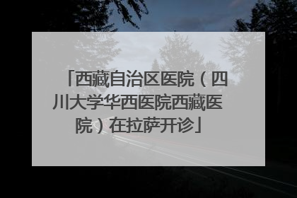 西藏自治区医院（四川大学华西医院西藏医院）在拉萨开诊