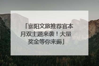 襄阳文旅推荐官本月双主题来袭！大量奖金等你来薅
