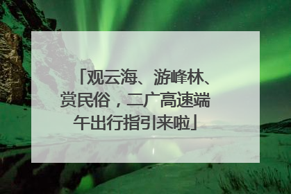 观云海、游峰林、赏民俗，二广高速端午出行指引来啦