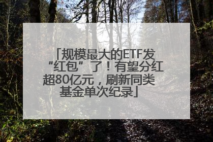 规模最大的ETF发“红包”了！有望分红超80亿元，刷新同类基金单次纪录