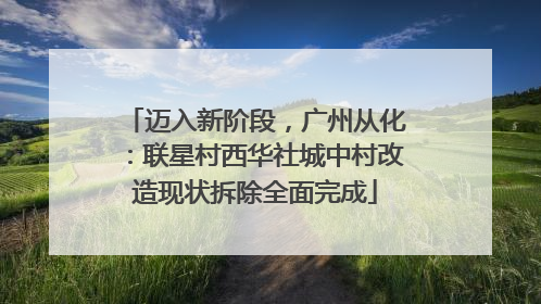 迈入新阶段，广州从化：联星村西华社城中村改造现状拆除全面完成