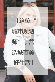 这位“城市规划师”，营造城市美好生活