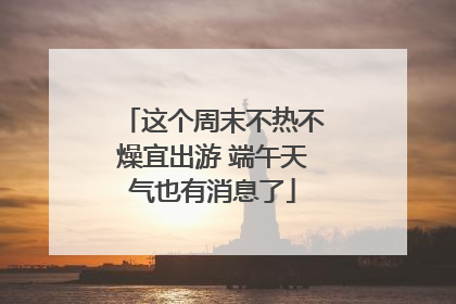 这个周末不热不燥宜出游 端午天气也有消息了
