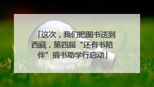 这次，我们把图书送到西藏，第四届“还有书陪伴”捐书助学行启动