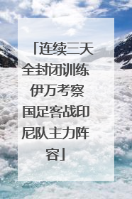 连续三天全封闭训练 伊万考察国足客战印尼队主力阵容