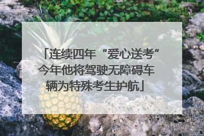 连续四年“爱心送考” 今年他将驾驶无障碍车辆为特殊考生护航