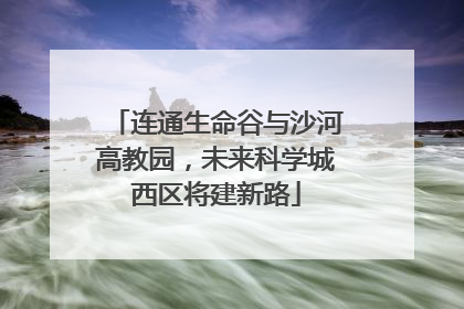 连通生命谷与沙河高教园，未来科学城西区将建新路