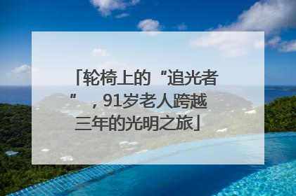 轮椅上的“追光者”，91岁老人跨越三年的光明之旅