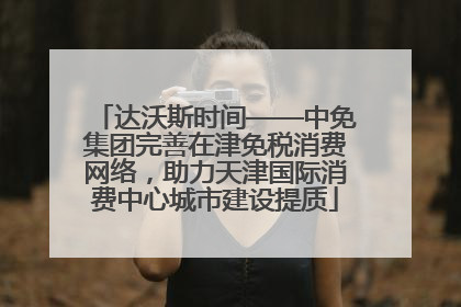 达沃斯时间——中免集团完善在津免税消费网络，助力天津国际消费中心城市建设提质