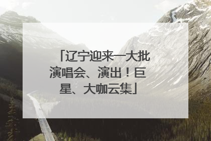 辽宁迎来一大批演唱会、演出！巨星、大咖云集