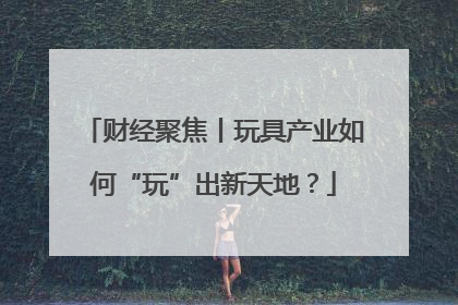 财经聚焦丨玩具产业如何“玩”出新天地？