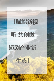 赋能新视听 共创微短剧产业新生态