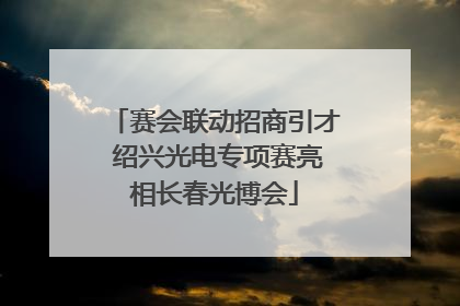 赛会联动招商引才 绍兴光电专项赛亮相长春光博会