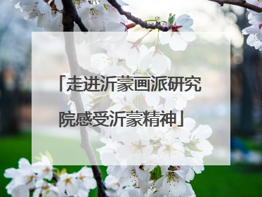 走进沂蒙画派研究院感受沂蒙精神