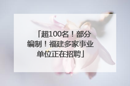 超100名！部分编制！福建多家事业单位正在招聘