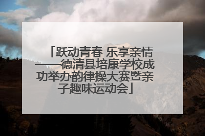 跃动青春 乐享亲情——德清县培康学校成功举办韵律操大赛暨亲子趣味运动会