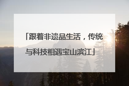 跟着非遗品生活，传统与科技相遇宝山滨江