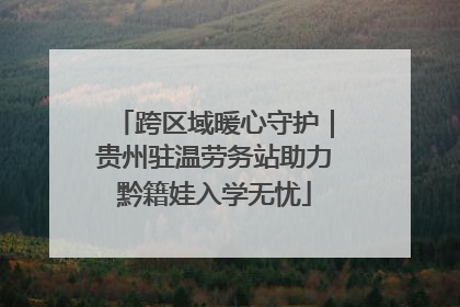 跨区域暖心守护｜贵州驻温劳务站助力黔籍娃入学无忧