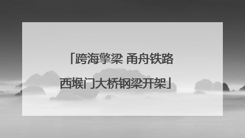 跨海擎梁 甬舟铁路西堠门大桥钢梁开架