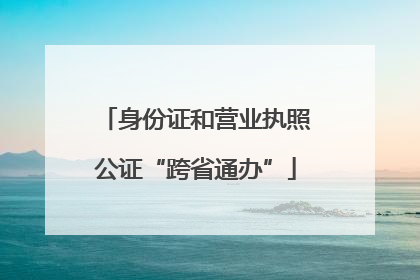 身份证和营业执照公证“跨省通办”