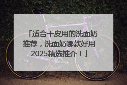 适合干皮用的洗面奶推荐，洗面奶哪款好用2025精选推介！