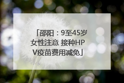 邵阳：9至45岁女性注意 接种HPV疫苗费用减免