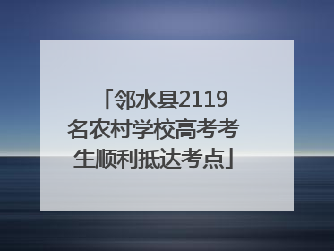 邻水县2119名农村学校高考考生顺利抵达考点