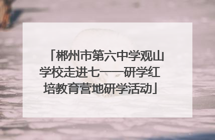 郴州市第六中学观山学校走进七一一研学红培教育营地研学活动