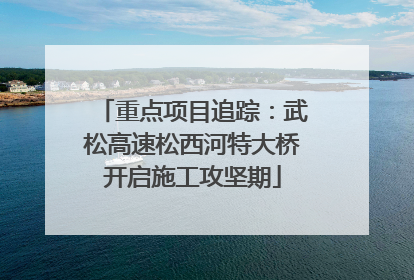 重点项目追踪：武松高速松西河特大桥开启施工攻坚期