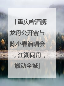 重庆啤酒携龙舟公开赛与陈小春演唱会，江湖同舟，燃动全城