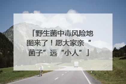 野生菌中毒风险地图来了！愿大家亲“菌子”远“小人”