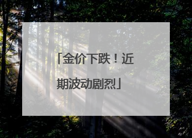 金价下跌！近期波动剧烈