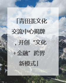 青田茶文化交流中心揭牌，开创“文化+金融”跨界新模式