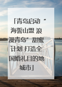 青岛启动“海誓山盟 浪漫青岛”甜蜜计划 打造全国婚礼目的地城市