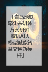 青岛地铁牵头共研体方案研讨 城轨AI大模型赋能智慧交通新标杆