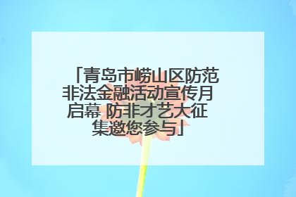 青岛市崂山区防范非法金融活动宣传月启幕 防非才艺大征集邀您参与