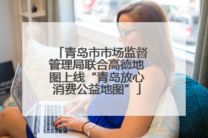 青岛市市场监督管理局联合高德地图上线“青岛放心消费公益地图”