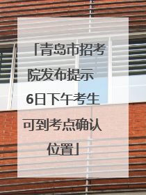 青岛市招考院发布提示 6日下午考生可到考点确认位置