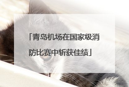 青岛机场在国家级消防比赛中斩获佳绩