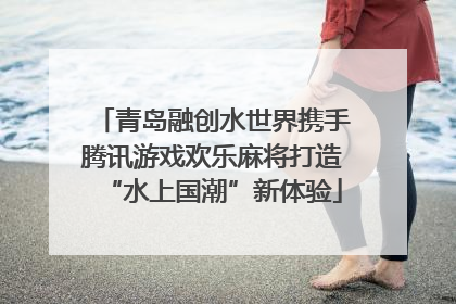 青岛融创水世界携手腾讯游戏欢乐麻将打造“水上国潮”新体验