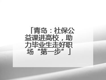 青岛：社保公益课进高校，助力毕业生走好职场“第一步”
